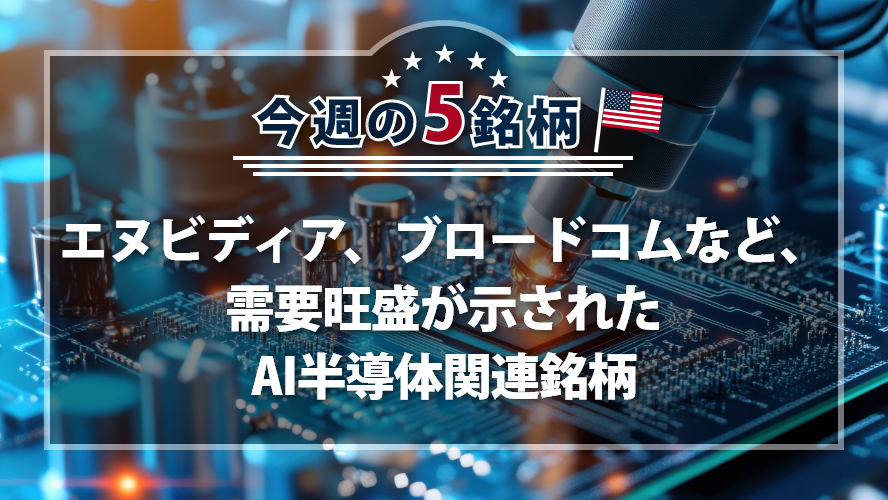 アメリカNOW! 今週の5銘柄 ~エヌビディア、ブロードコムなど、需要旺盛が示されたAI半導体関連銘柄~
